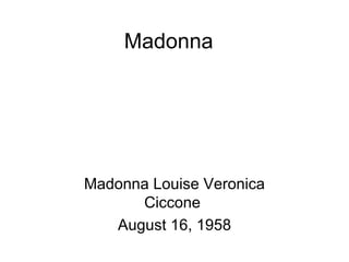 Madonna




Madonna Louise Veronica
      Ciccone
   August 16, 1958
 