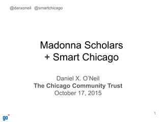 Madonna Scholars
+ Smart Chicago
Daniel X. O’Neil
The Chicago Community Trust
October 17, 2015
1
@danxoneil @smartchicago
 