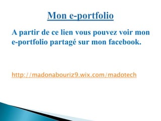 A partir de ce lien vous pouvez voir mon
e-portfolio partagé sur mon facebook.
http://madonabouriz9.wix.com/madotech
 