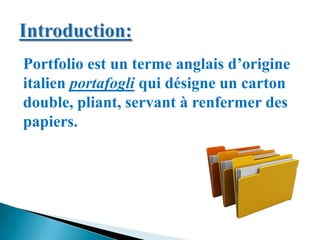 Portfolio est un terme anglais d’origine
italien portafogli qui désigne un carton
double, pliant, servant à renfermer des
papiers.
 