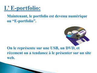 Maintenant, le portfolio est devenu numérique
ou “E-portfolio”.
On le représente sur une USB, un DVD, et
récement on a tendance à le présenter sur un site
web.
 