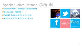 Speaker : Akira Hatsune（初音 玲）
Microsoft MVP / Windows Development
Oracle ACE / RDBMS
TMCNテクニカルエヴァンジェリスト
AEDオープンデータプラットフォーム
2
f
Microsoft MVP
Windows Development
Blog
 