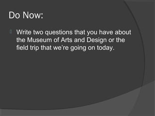 Do Now:
 Write two questions that you have about
the Museum of Arts and Design or the
field trip that we’re going on today.
 