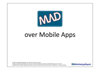 over Mobile Apps 


© 2008 ‐ 2009 MobileAppDepot.com Sdn Bhd. All rights reserved. 
All ideas & materials presented in this document are the intellectual properAes of MobileAppDepot.com Sdn. Bhd. 
Unauthorised use and/or reproducAon of part or parts of this document, either electronic or otherwise, is strictly prohibited. 
 