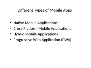 Different Types of Mobile Apps
• Native Mobile Applications
• Cross-Platform Mobile Applications
• Hybrid Mobile Applications
• Progressive Web Application (PWA)
 