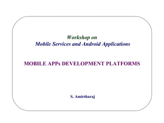 Workshop on 
Mobile Services and Android Applications 
MOBILE APPs DEVELOPMENT PLATFORMS 
S. Amirtharaj 
 