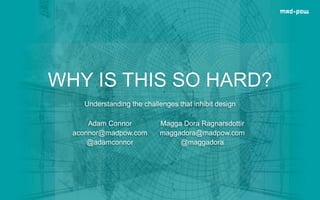 WHY IS THIS SO HARD?
Understanding the challenges that inhibit design
Adam Connor
aconnor@madpow.com
@adamconnor
Magga Dora Ragnarsdottir
maggadora@madpow.com
@maggadora
 