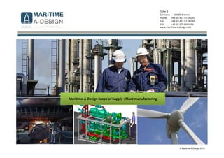 © Maritime A-Design 2012
Tiefer 2
Germany - 28195 Bremen
Phone: +49 (0) 421-51700261
Fax: +49 (0) 421-51700269
Cell: +49 (0) 170-8045486
www.maritime-a-design.com
Maritime A Design Scope of Supply : Plant manufactoring
 