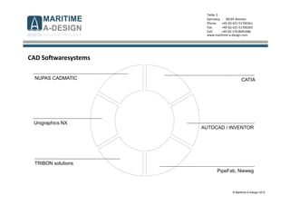 © Maritime A-Design 2012
Tiefer 2
Germany - 28195 Bremen
Phone: +49 (0) 421-51700261
Fax: +49 (0) 421-51700269
Cell: +49 (0) 170-8045486
www.maritime-a-design.com
CATIA
AUTOCAD / INVENTOR
PipeFab, Nieweg
NUPAS CADMATIC
TRIBON solutions
Unigraphics NX
CAD Softwaresystems
 