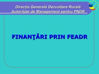 FINANŢĂRI PRIN FEADR Direcţia Generală Dezvoltare Rurală Autoritate de Management pentru PNDR 