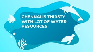 CHENNAI IS THIRSTY
WITH LOT OF WATER
RESOURCES
 