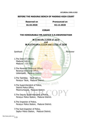 W.P.(MD)No.12608 of 2020
BEFORE THE MADURAI BENCH OF MADRAS HIGH COURT
Reserved on Pronounced on
16.10.2020 02.12.2020
CORAM
THE HONOURABLE MR.JUSTICE G.R.SWAMINATHAN
W.P(MD)No.12608 of 2020
and
W.M.P(MD)Nos.12224 and 12225 of 2020
Santhosh ... Petitioner
Vs.
1.The District Collector,
Madurai District,
Madurai – 625 020.
2.The Revenue Divisional Officer,
Revenue Divisional Office,
Usilampatti, Madurai District.
3.The Tashildar, Taluk Officer,
Peraiyur Taluk, Madurai District.
4.The Superintendent of Police,
District Police Office,
Moonrumavadi, Madurai District.
5.The Deputy Superintendent of Police,
Peraiyur Police Station, Madurai District.
6.The Inspector of Police,
Peraiyur Police Station, Madurai District.
7.The Sub-Inspector of Police,
Saptur Police Station, Madurai District.
1/23
http://www.judis.nic.in
 