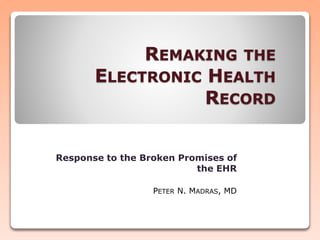 REMAKING THE
ELECTRONIC HEALTH
RECORD
Response to the Broken Promises of
the EHR
PETER N. MADRAS, MD
 