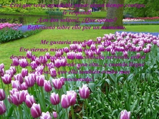 Creí que sería agradable pasar algún tiempo contigo, le respondí. Me gustaría muchísimo, dijo. Ese viernes mientras conducía para recogerla me encontraba nervioso, y cuando llegué a su casa, ví que ella también estaba muy emocionada! 