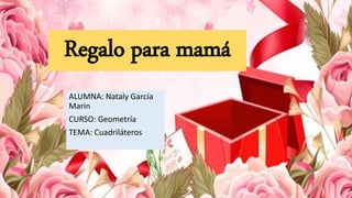 Regalo para mamá
ALUMNA: Nataly García
Marin
CURSO: Geometría
TEMA: Cuadriláteros
 