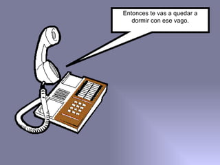 Entonces te vas a quedar a dormir con ese vago. 