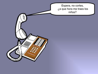 Espera, no cortes, ¿a que hora me traes los niños? 