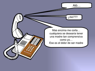 Aló… ¿Aló??? Mas encima me corta…cualquiera se desearia tener una madre tan comprensiva como yo… Ese es el dolor de ser madre 