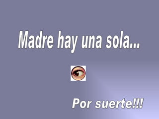 Madre hay una sola... Por suerte!!! 
