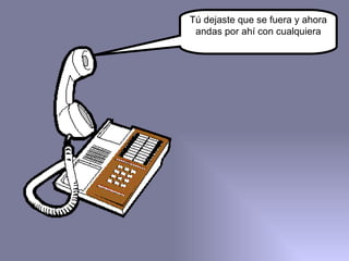 Tú dejaste que se fuera y ahora andas por ahí con cualquiera 