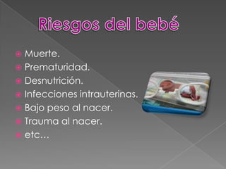 Muerte. Prematuridad.Desnutrición.Infecciones intrauterinas.Bajo peso al nacer.Trauma al nacer.etc…Riesgos del bebé