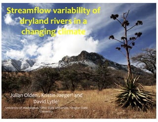 Streamflow variability of 
dryland rivers in a 
changing climate
Julian Olden1, Kristin Jaeger2 and 
David Lytle3
1University of Washington, 2Ohio State University, 3Oregon State 
University
 