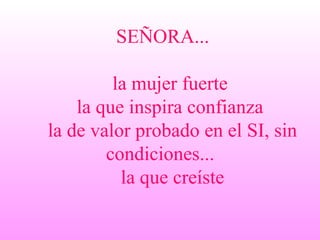 SEÑORA... la mujer fuerte la que inspira confianza la de valor probado en el SI, sin condiciones... la que creíste