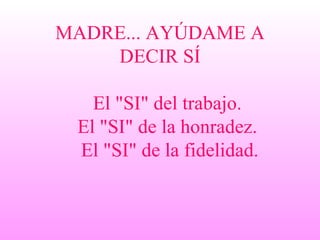 MADRE... AYÚDAME A DECIR SÍ El "SI" del trabajo. El "SI" de la honradez. El "SI" de la fidelidad.