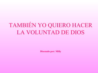 TAMBIÉN YO QUIERO HACER LA VOLUNTAD DE DIOS Disenado por: Milly 