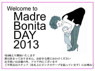 Welcome to
Bonita
DAY
Madre
2013
13:00より開始いたします
席は決まっておりません。お好きな席におかけください
お手洗いは会場の外、フロア内にございます
ご不明点はスタッフ（名札上にピンクのテープを貼っています）にお尋ねくだ
 