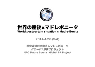 世界の産後 マドレボニータ
World postpartum situation Madre Bonita
2014.4.26.(Sat)
特定非営利活動法人マドレボニータ
グローバルPRプロジェクト
NPO Madre Bonita Global PR Project
 