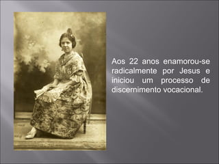 Aos 22 anos enamorou-se radicalmente por Jesus e iniciou um processo de discernimento vocacional. 