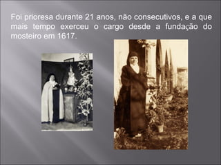 Foi prioresa durante 21 anos, não consecutivos, e a que mais tempo exerceu o cargo desde a funda ç ão do mosteiro em 1617. 