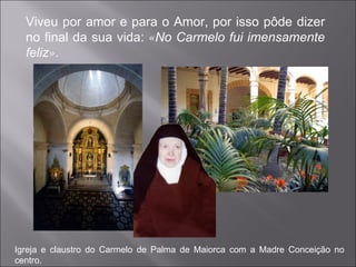 Viveu por amor e para o Amor, por isso pôde dizer no final da sua vida:  « No Carmelo fui imensamente feliz » .  Igreja e claustro do Carmelo de Palma de Maiorca com a Madre Conceição no centro. 