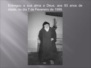 Entregou a sua alma a Deus, aos 93 anos de idade, no dia 7 de Fevereiro de 1999. 