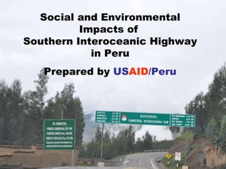 SOUTHERN INTEROCEANIC HIGHWAY:  CLIMATE CHANGE,  BIODIVERSITY AND CONFLICT ,[object Object],[object Object],Social and Environmental Impacts of  Southern Interoceanic Highway in Peru Prepared by  US AID /Peru 