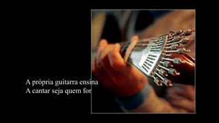 A própria guitarra ensinaA cantar seja quem for
