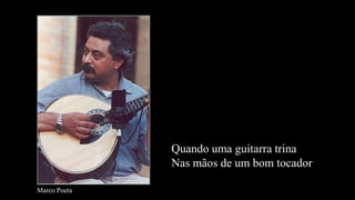 Quando uma guitarra trinaNas mãos de um bom tocadorMarco Poeta