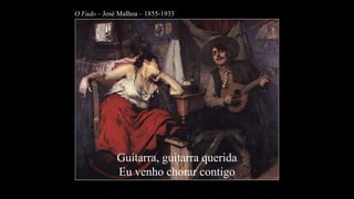 O Fado – José Malhoa – 1855-1933Guitarra, guitarra queridaEu venho chorar contigo