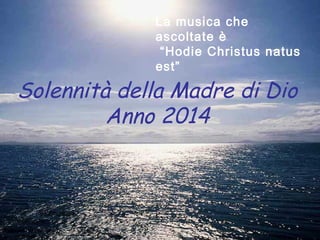 La musica che
ascoltate è
“Hodie Christus natus
est”

Solennità della Madre di Dio
Anno 2014

 