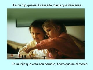 Mi hijo que está cansado, hasta que descanse. Mi hijo que está con hambre, hasta que se alimente.