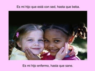 Mi hijo que está con sed, hasta que beba. Mi hijo que está enfermo, hasta que sane.