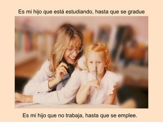 Mi hijo que está estudiando, hasta que se gradue Mi hijo que no trabaja, hasta que se emplee.