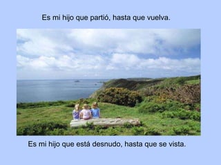 Mi hijo que está desnudo, hasta que se vista. Mi hijo que partió, hasta que vuelva.