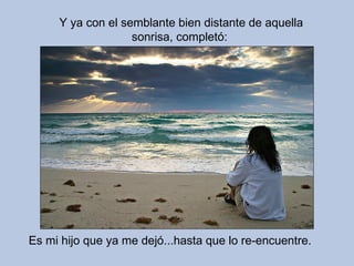 Y ya con el semblante bien distante de aquella sonrisa, completó: Es mi hijo que ya me dejó...hasta que lo re-encuentre.