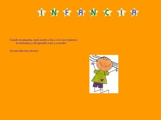 Cuando era pequeña, maría josefa se fue a vivir con el párroco
    de Santomera y allí aprendió a leer y a escribir.

Era una niña muy traviesa .
 