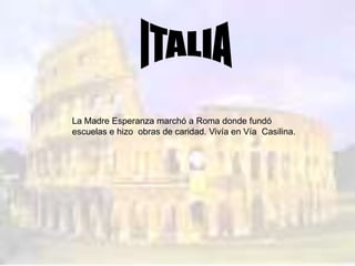 La Madre Esperanza marchó a Roma donde fundó
escuelas e hizo obras de caridad. Vivía en Vía Casilina.
 