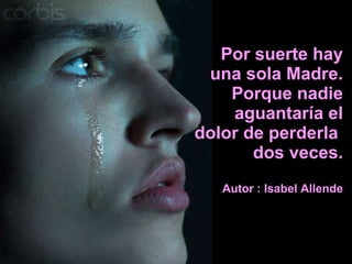 Por suerte hay una sola Madre. Porque nadie aguantaría el dolor de perderla  dos veces. Autor : Isabel Allende 