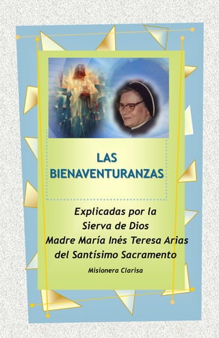 LAS
BIENAVENTURANZAS


     Explicadas por la
       Sierva de Dios
Madre María Inés Teresa Arias
 del Santísimo Sacramento
        Misionera Clarisa
 