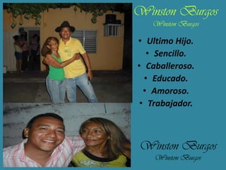 Winston Burgos
Winston Burgos

• Ultimo Hijo.
• Sencillo.
• Caballeroso.
• Educado.
• Amoroso.
• Trabajador.

Winston Burgos
Winston Burgos

 